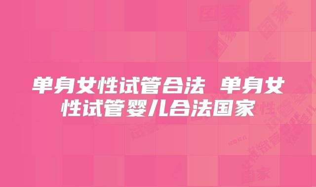 单身女性试管合法 单身女性试管婴儿合法国家