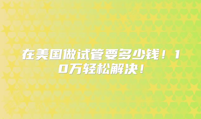 在美国做试管要多少钱!10万轻松解决!