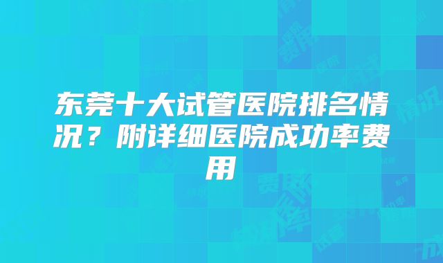 东莞十大试管医院排名情况?附详细医院成功率费用