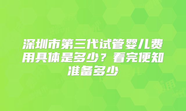 深圳市第三代试管婴儿费用具体是多少？看完便知准备多少