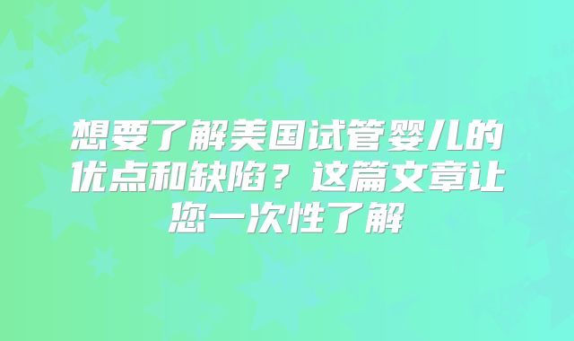 想要了解美国试管婴儿的优点和缺陷？这篇文章让您一次性了解