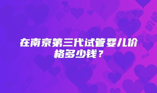 在南京第三代试管婴儿价格多少钱?