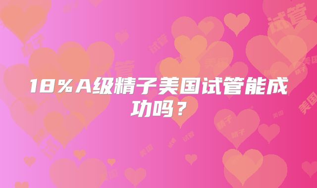 18%A级精子美国试管能成功吗？