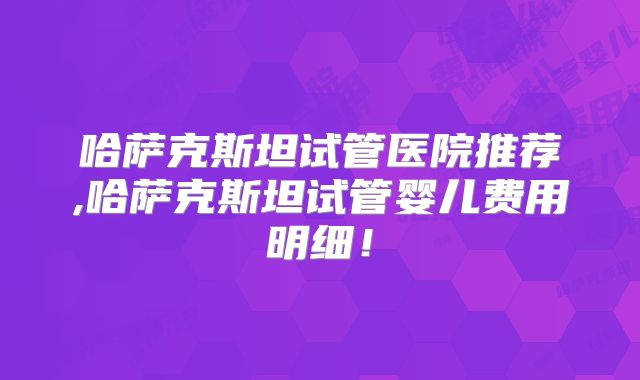 哈萨克斯坦试管医院推荐,哈萨克斯坦试管婴儿费用明细！