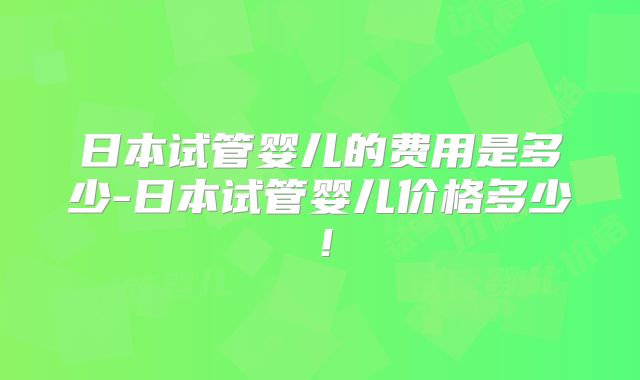 日本试管婴儿的费用是多少-日本试管婴儿价格多少!