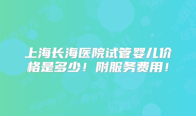 上海长海医院试管婴儿价格是多少！附服务费用！