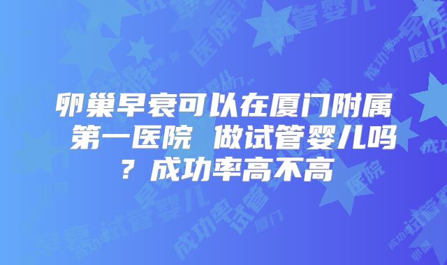 卵巢早衰可以在厦门附属 第一医院 做试管婴儿吗?成功率高不高