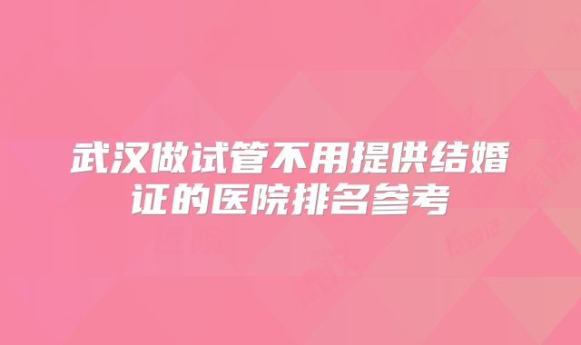 武汉做试管不用提供结婚证的医院排名参考