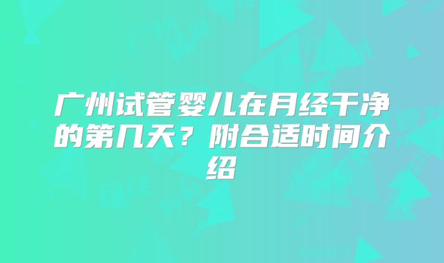 广州试管婴儿在月经干净的第几天?附合适时间介绍