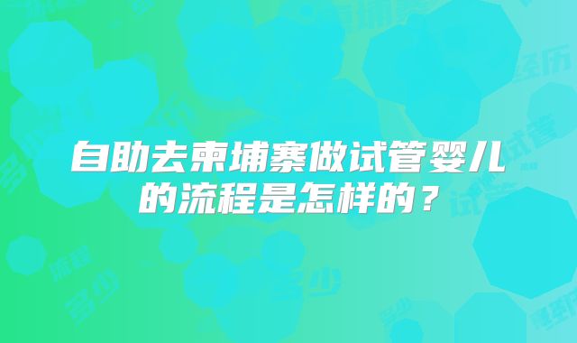 自助去柬埔寨做试管婴儿的流程是怎样的?