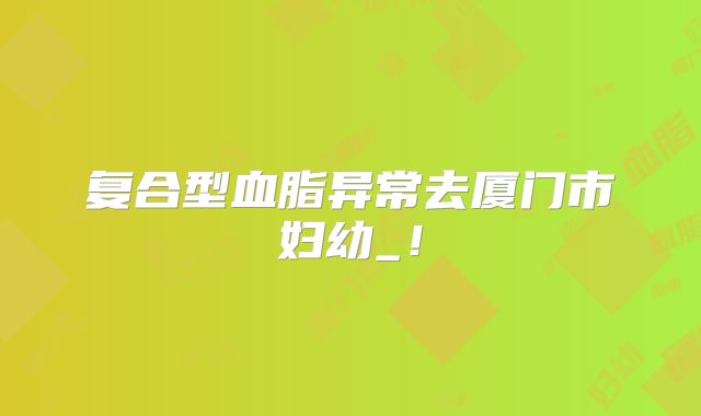 复合型血脂异常去厦门市妇幼_!