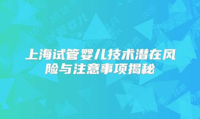 上海试管婴儿技术潜在风险与注意事项揭秘