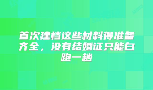 首次建档这些材料得准备齐全,没有结婚证只能白跑一趟