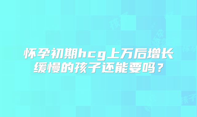 怀孕初期hcg上万后增长缓慢的孩子还能要吗?