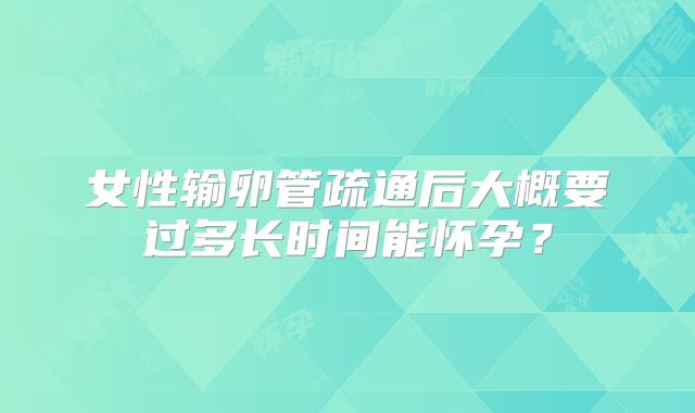 女性输卵管疏通后大概要过多长时间能怀孕?