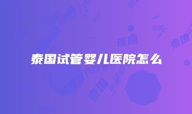 泰国试管婴儿医院怎么