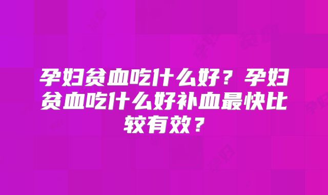 孕妇贫血吃什么好?孕妇贫血吃什么好补血最快比较有效?