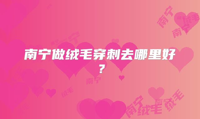 南宁做绒毛穿刺去哪里好？