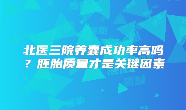 北医三院养囊成功率高吗？胚胎质量才是关键因素
