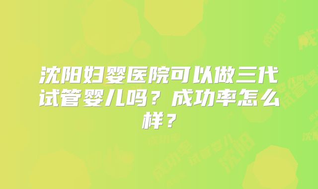 沈阳妇婴医院可以做三代试管婴儿吗？成功率怎么样？