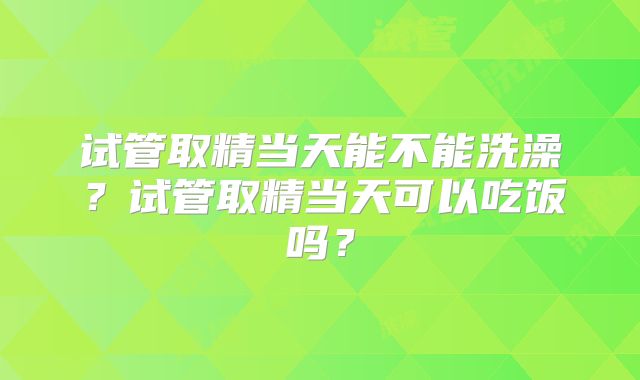 试管取精当天能不能洗澡？试管取精当天可以吃饭吗？