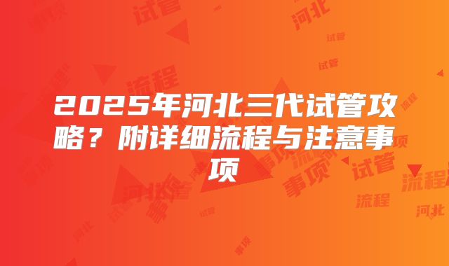 2025年河北三代试管攻略？附详细流程与注意事项
