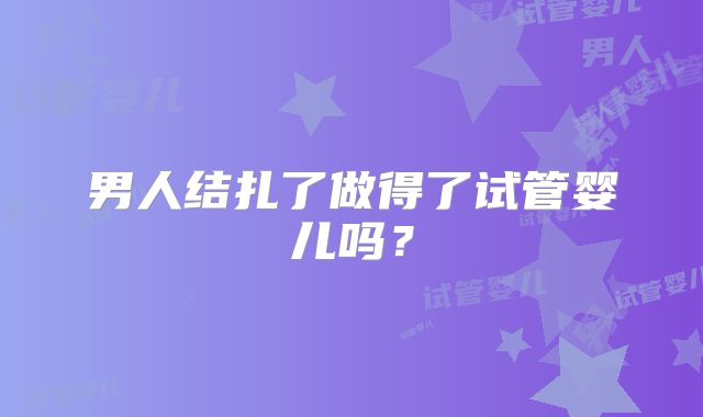 男人结扎了做得了试管婴儿吗?