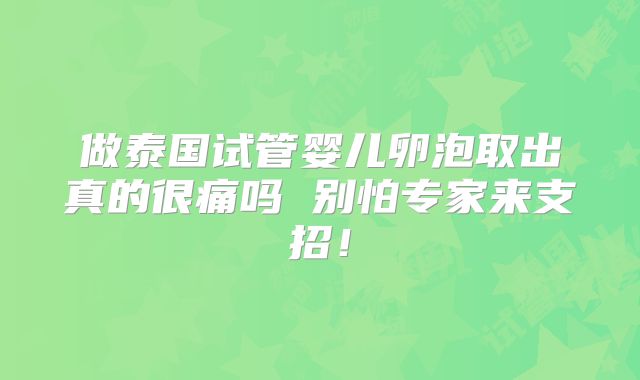 做泰国试管婴儿卵泡取出真的很痛吗 别怕专家来支招！