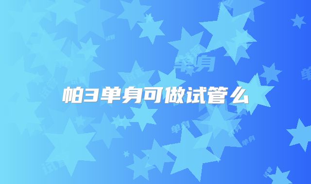 帕3单身可做试管么