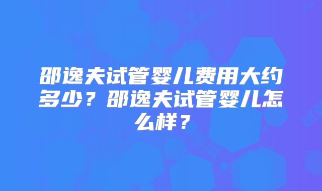 邵逸夫试管婴儿费用大约多少？邵逸夫试管婴儿怎么样？