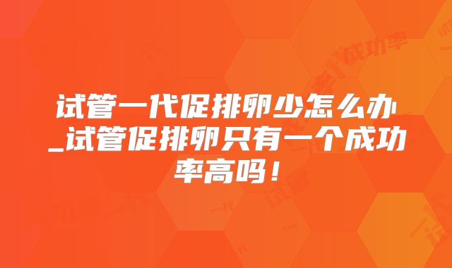 试管一代促排卵少怎么办_试管促排卵只有一个成功率高吗！