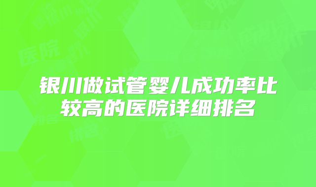 银川做试管婴儿成功率比较高的医院详细排名