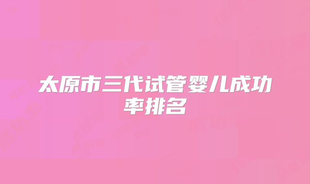太原市三代试管婴儿成功率排名