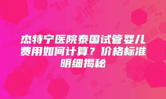 杰特宁医院泰国试管婴儿费用如何计算？价格标准明细揭秘