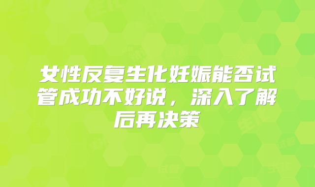 女性反复生化妊娠能否试管成功不好说，深入了解后再决策