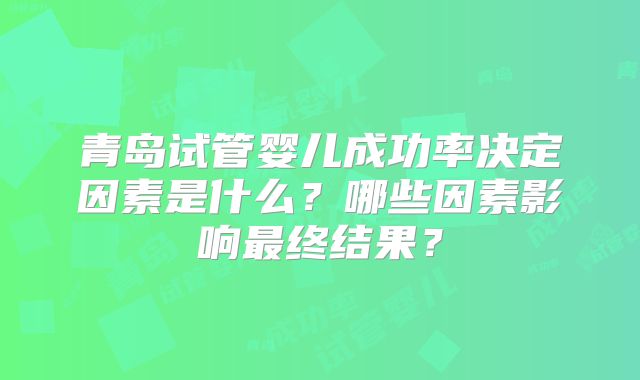 青岛试管婴儿成功率决定因素是什么？哪些因素影响最终结果？