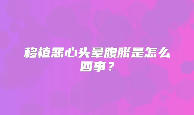 移植恶心头晕腹胀是怎么回事？