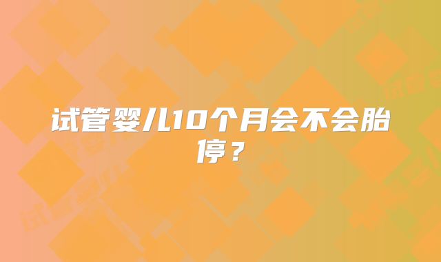 试管婴儿10个月会不会胎停？