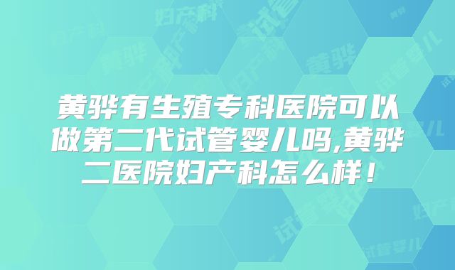 黄骅有生殖专科医院可以做第二代试管婴儿吗,黄骅二医院妇产科怎么样！
