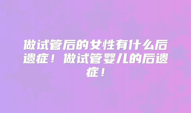 做试管后的女性有什么后遗症！做试管婴儿的后遗症！