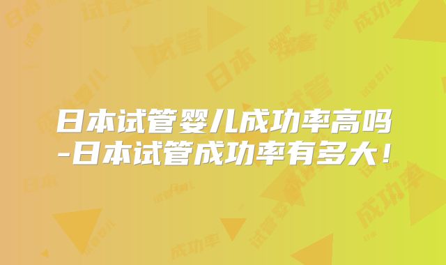 日本试管婴儿成功率高吗-日本试管成功率有多大！