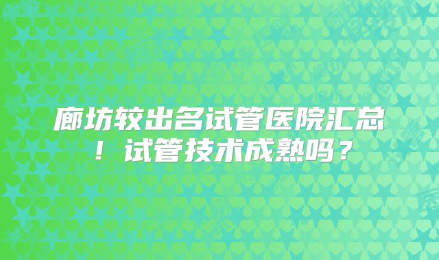 廊坊较出名试管医院汇总！试管技术成熟吗？