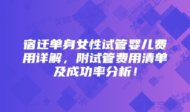 宿迁单身女性试管婴儿费用详解,附试管费用清单及成功率分析!
