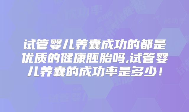 试管婴儿养囊成功的都是优质的健康胚胎吗,试管婴儿养囊的成功率是多少!