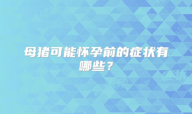母猪可能怀孕前的症状有哪些?