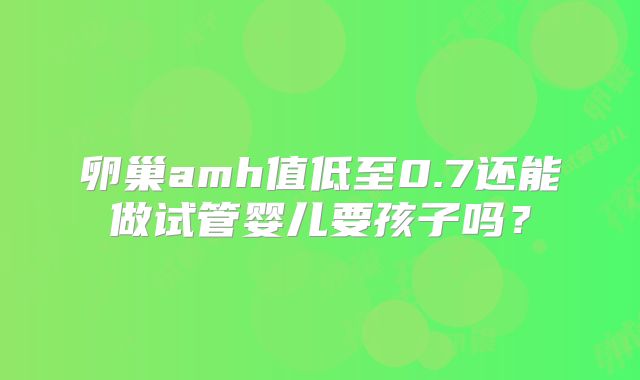 卵巢amh值低至0.7还能做试管婴儿要孩子吗？