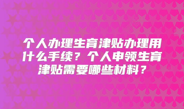 个人办理生育津贴办理用什么手续？个人申领生育津贴需要哪些材料？