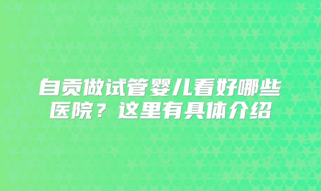 自贡做试管婴儿看好哪些医院?这里有具体介绍