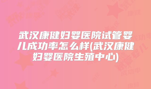 武汉康健妇婴医院试管婴儿成功率怎么样(武汉康健妇婴医院生殖中心)