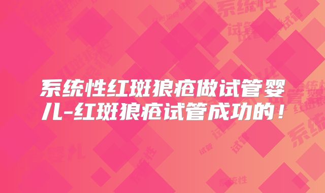 系统性红斑狼疮做试管婴儿-红斑狼疮试管成功的!